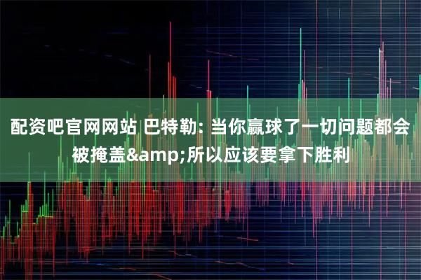 配资吧官网网站 巴特勒: 当你赢球了一切问题都会被掩盖&所以应该要拿下胜利
