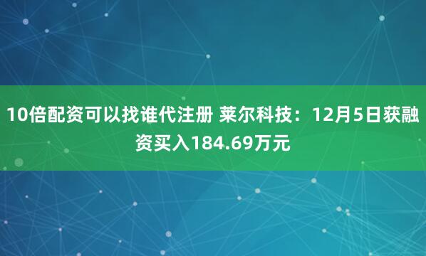 10倍配资可以找谁代注册 莱尔科技：12月5日获融资买入184.69万元