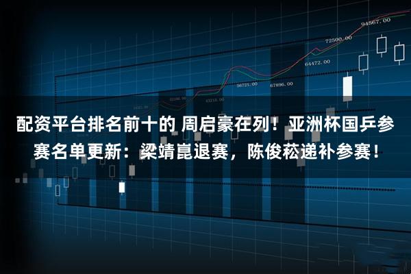 配资平台排名前十的 周启豪在列！亚洲杯国乒参赛名单更新：梁靖崑退赛，陈俊菘递补参赛！