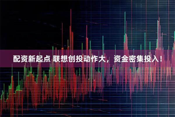 配资新起点 联想创投动作大，资金密集投入！