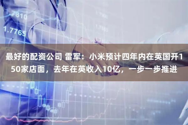 最好的配资公司 雷军：小米预计四年内在英国开150家店面，去年在英收入10亿，一步一步推进