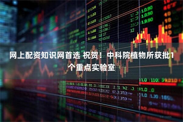 网上配资知识网首选 祝贺！中科院植物所获批1个重点实验室