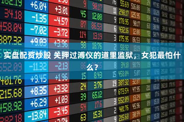 实盘配资炒股 关押过溥仪的道里监狱，女犯最怕什么？